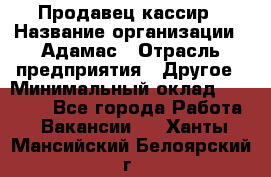 Продавец-кассир › Название организации ­ Адамас › Отрасль предприятия ­ Другое › Минимальный оклад ­ 26 500 - Все города Работа » Вакансии   . Ханты-Мансийский,Белоярский г.